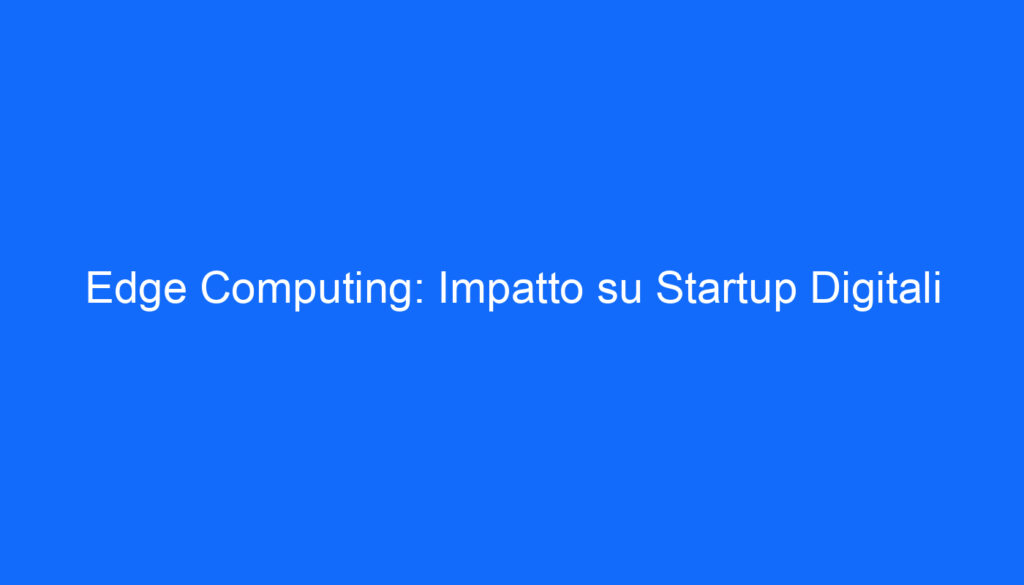 Edge Computing: Impatto su Startup Digitali