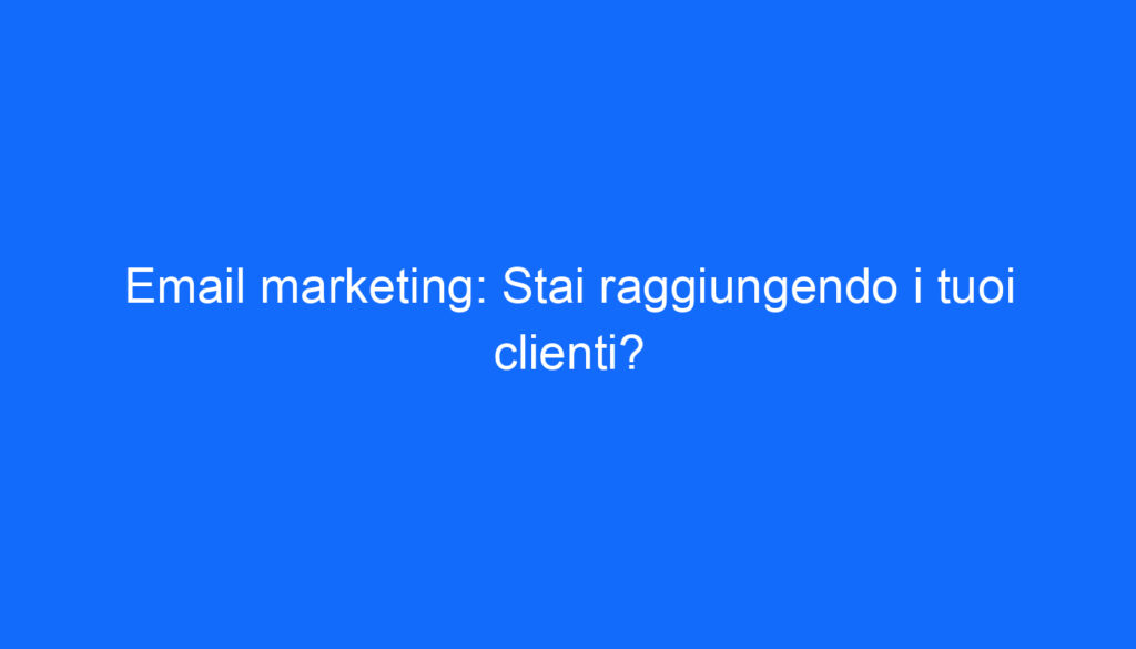 Email marketing: Stai raggiungendo i tuoi clienti?