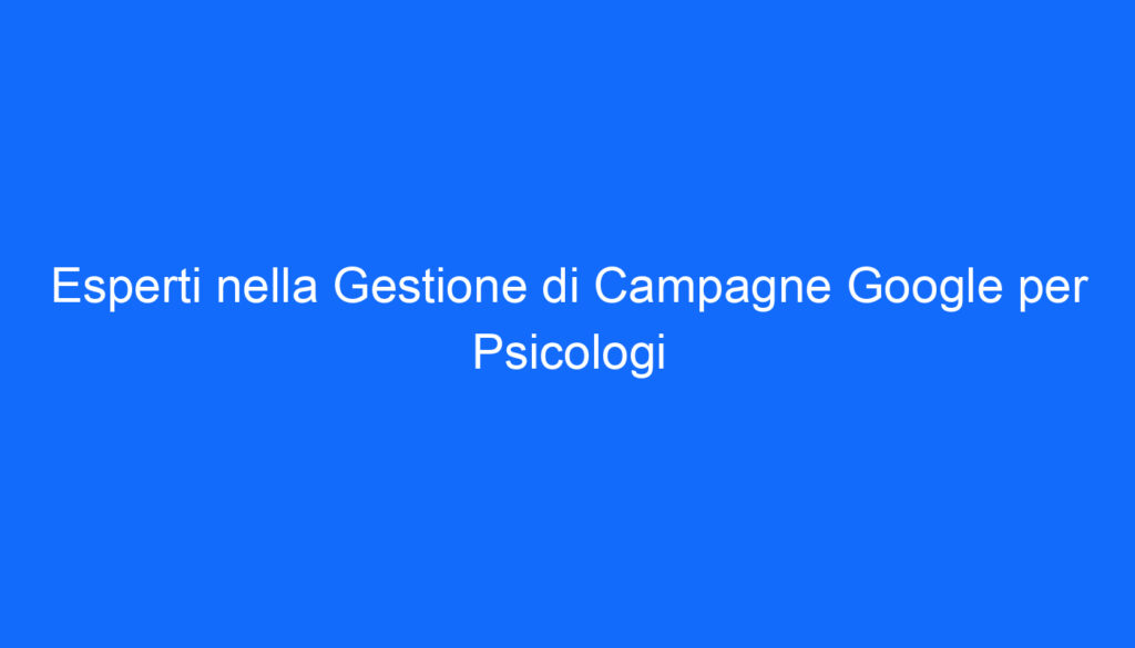 Esperti nella Gestione di Campagne Google per Psicologi