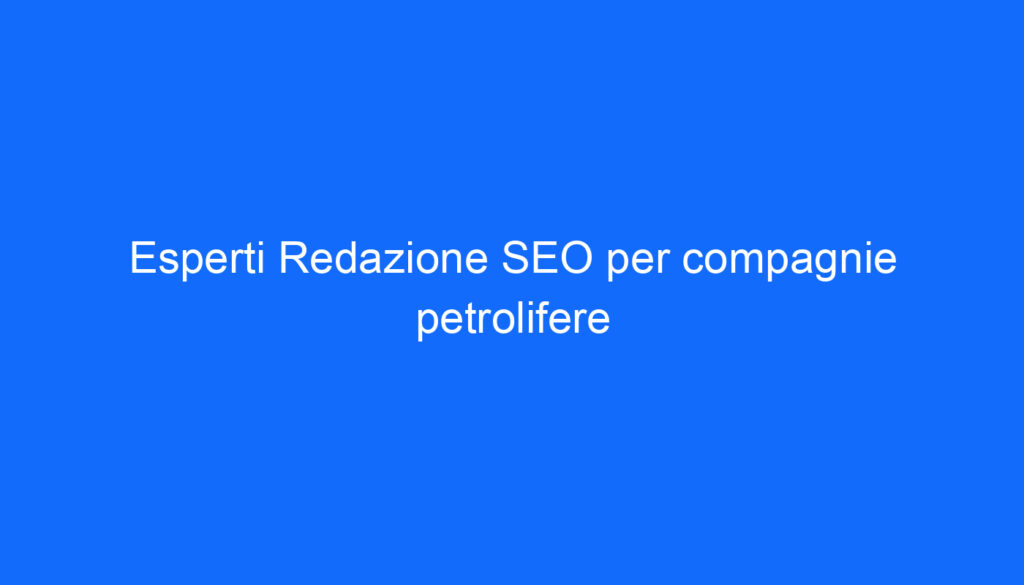 Esperti Redazione SEO per compagnie petrolifere