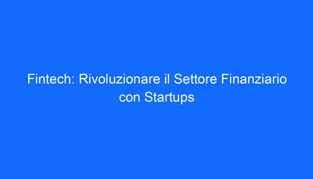Fintech: Rivoluzionare il Settore Finanziario con Startups