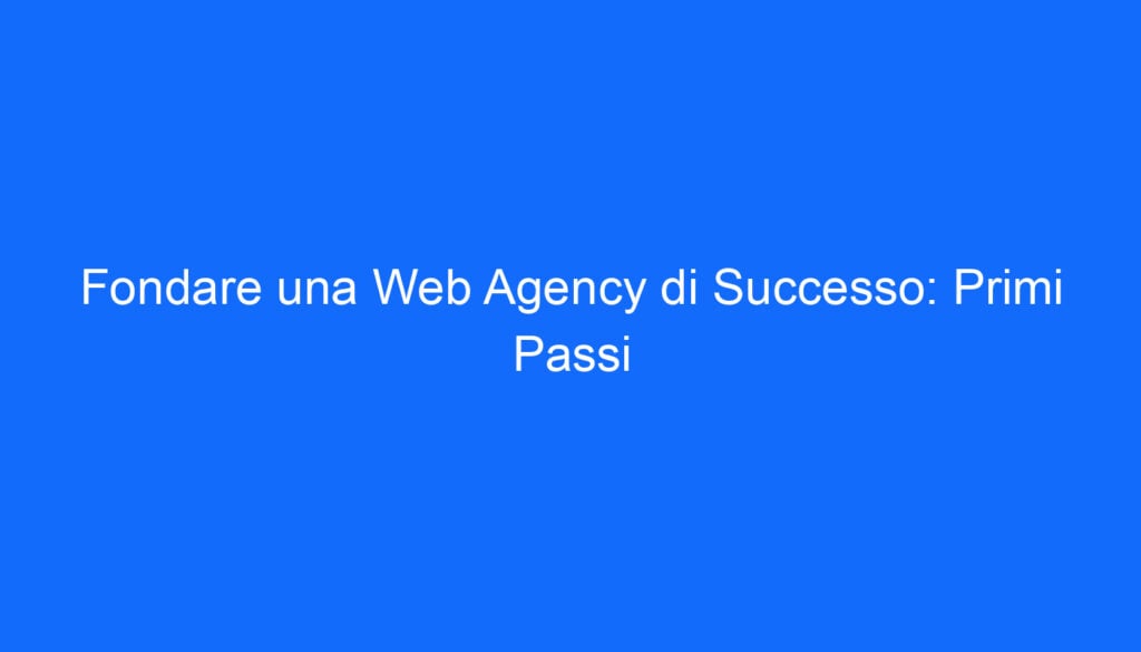 Fondare una Web Agency di Successo: Primi Passi