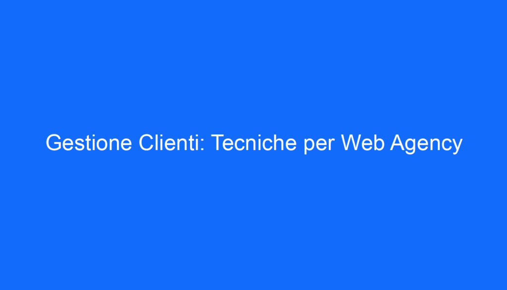 Gestione Clienti: Tecniche per Web Agency