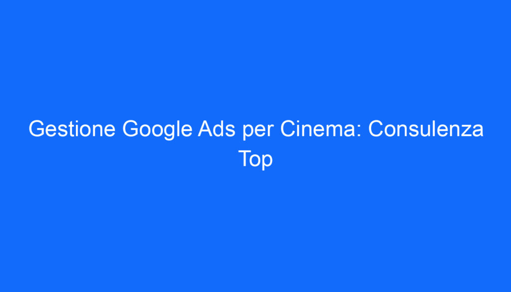 Gestione Google Ads per Cinema: Consulenza Top