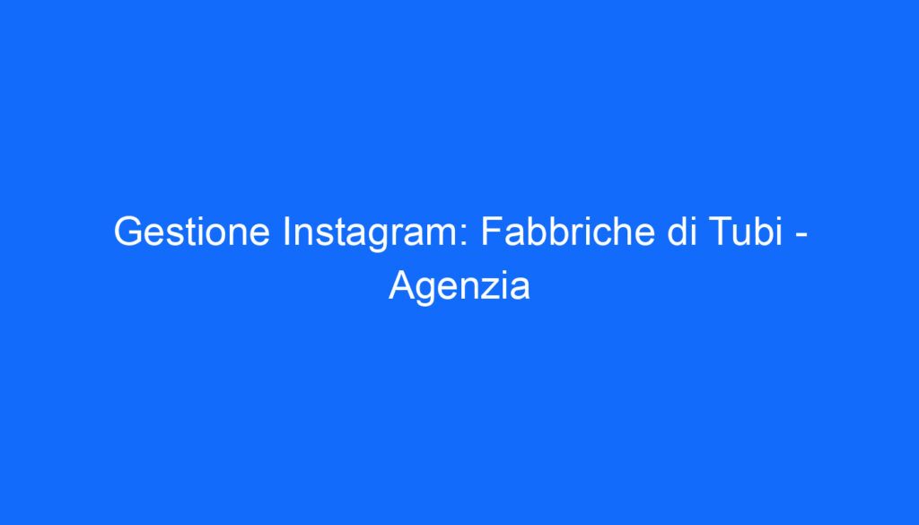 Gestione Instagram: Fabbriche di Tubi   Agenzia