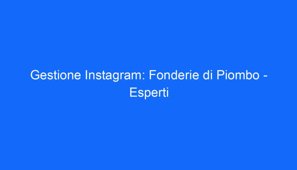 Gestione Instagram: Fonderie di Piombo   Esperti