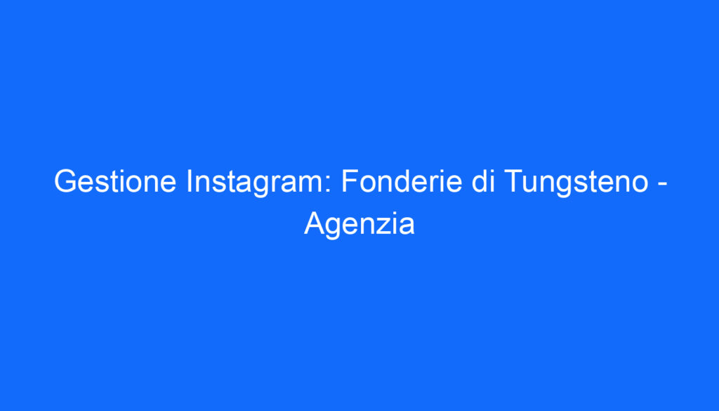 Gestione Instagram: Fonderie di Tungsteno   Agenzia