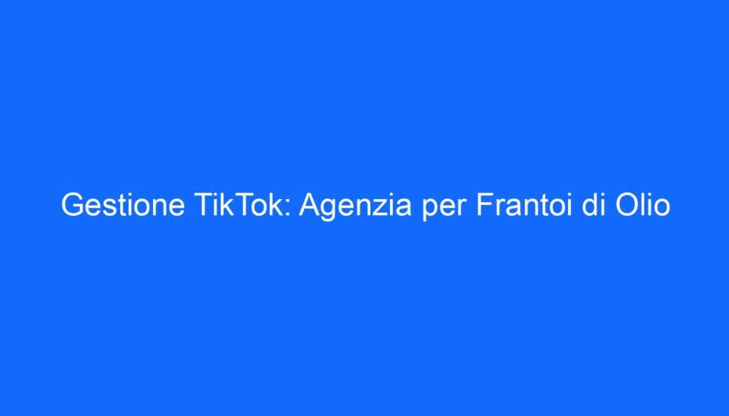 Gestione TikTok: Agenzia per Frantoi di Olio