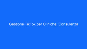 Gestione TikTok per Cliniche: Consulenza