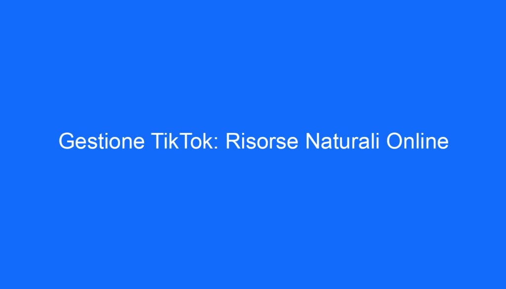 Gestione TikTok: Risorse Naturali Online