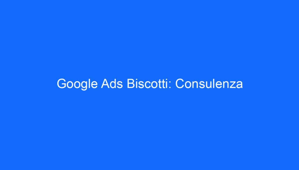 Google Ads Biscotti: Consulenza