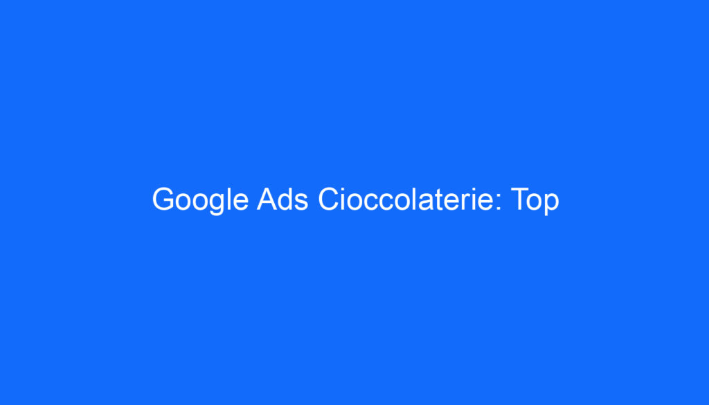 Google Ads Cioccolaterie: Top