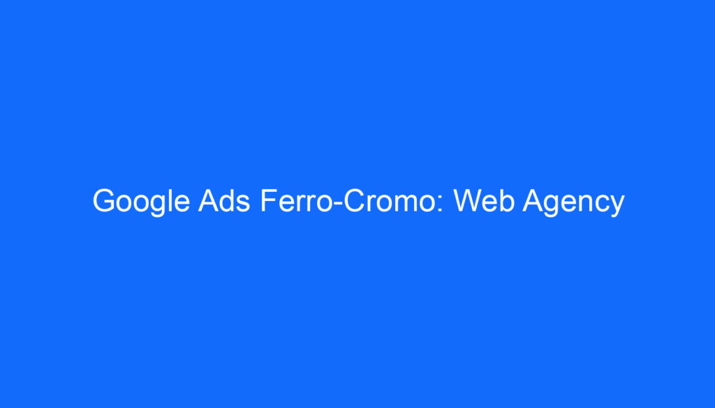 Google Ads Ferro Cromo: Web Agency