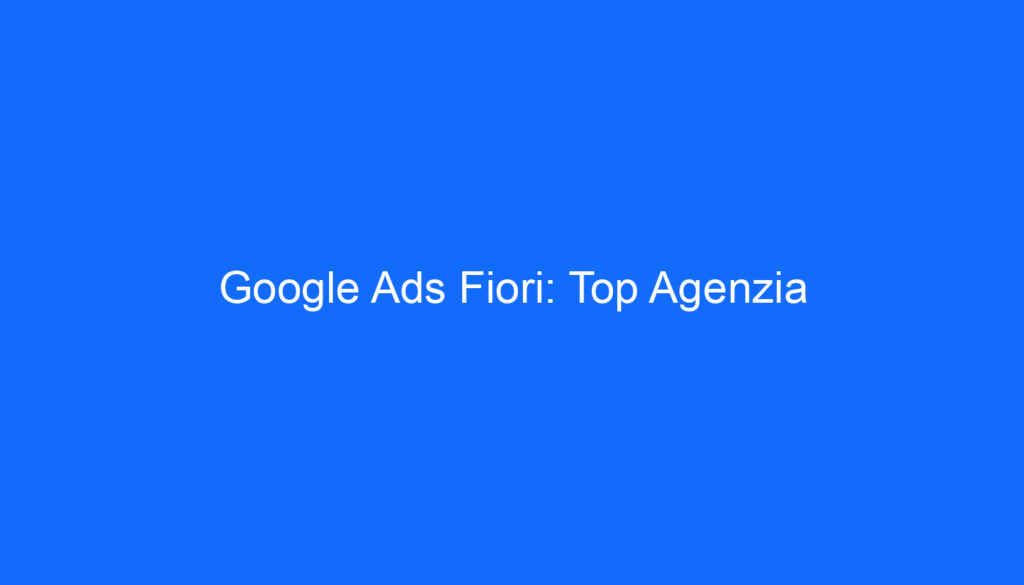 Google Ads Fiori: Top Agenzia