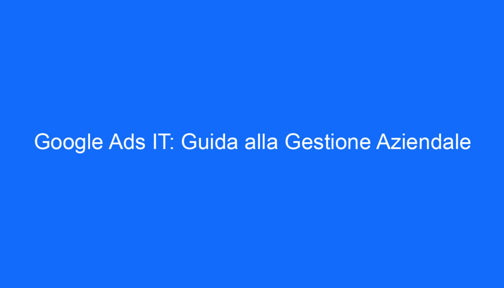Google Ads IT: Guida alla Gestione Aziendale