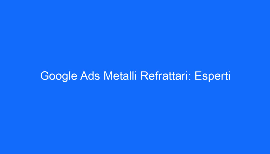 Google Ads Metalli Refrattari: Esperti