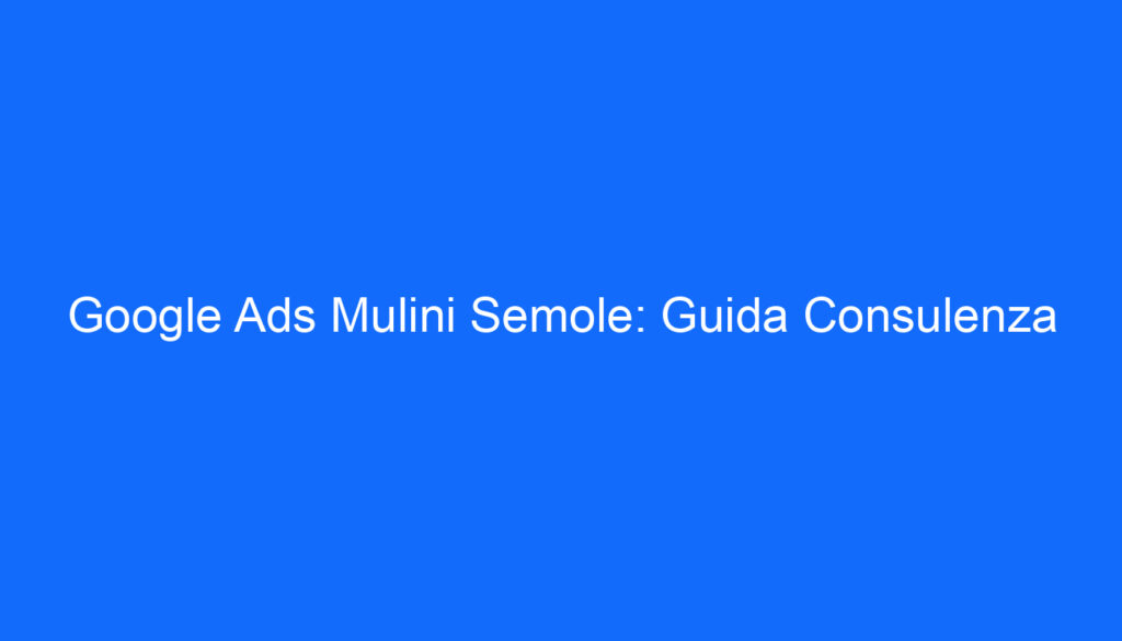 Google Ads Mulini Semole: Guida Consulenza