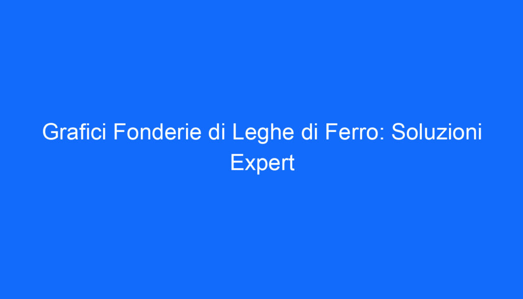 Grafici Fonderie di Leghe di Ferro: Soluzioni Expert