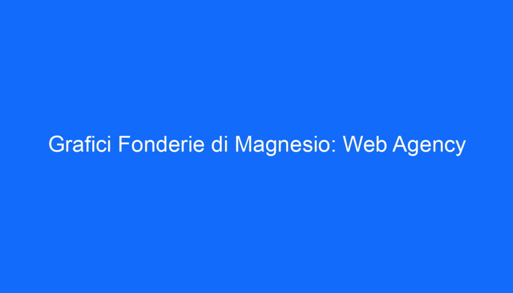 Grafici Fonderie di Magnesio: Web Agency