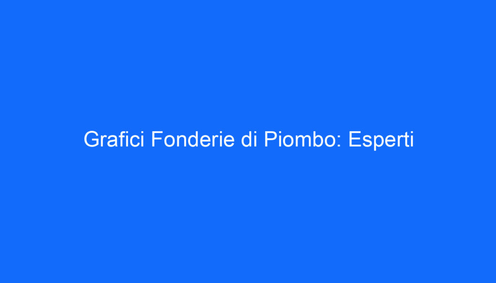 Grafici Fonderie di Piombo: Esperti
