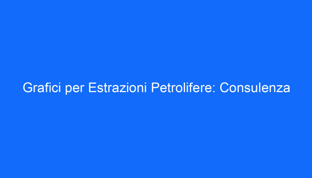 Grafici per Estrazioni Petrolifere: Consulenza