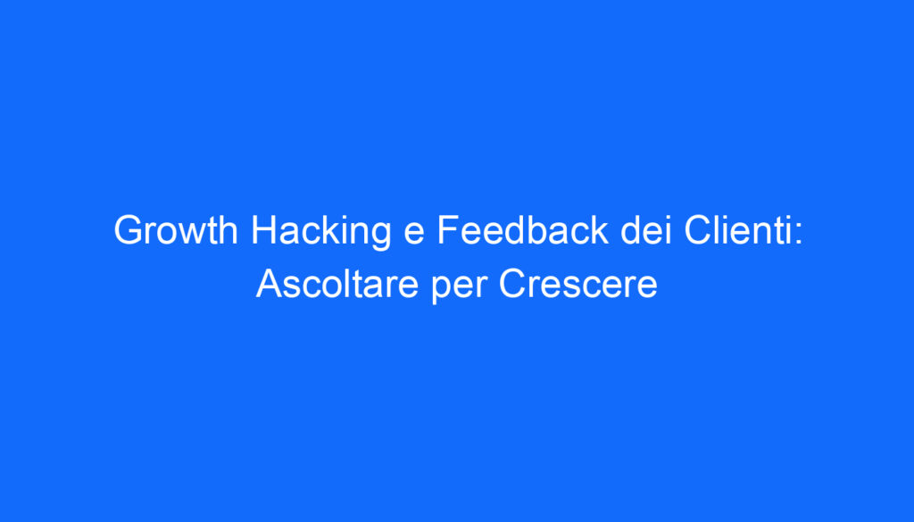 Growth Hacking e Feedback dei Clienti: Ascoltare per Crescere
