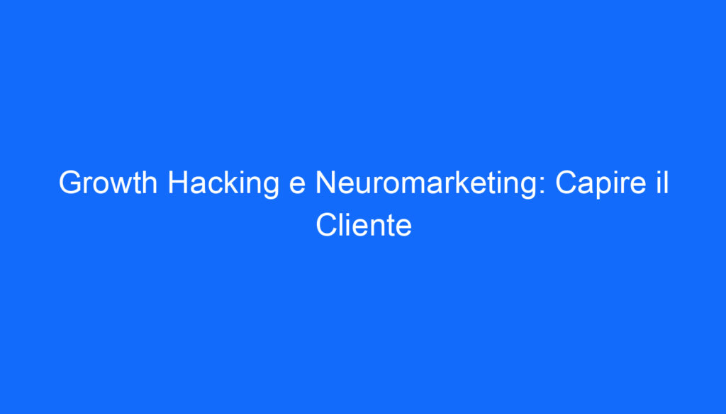 Growth Hacking e Neuromarketing: Capire il Cliente