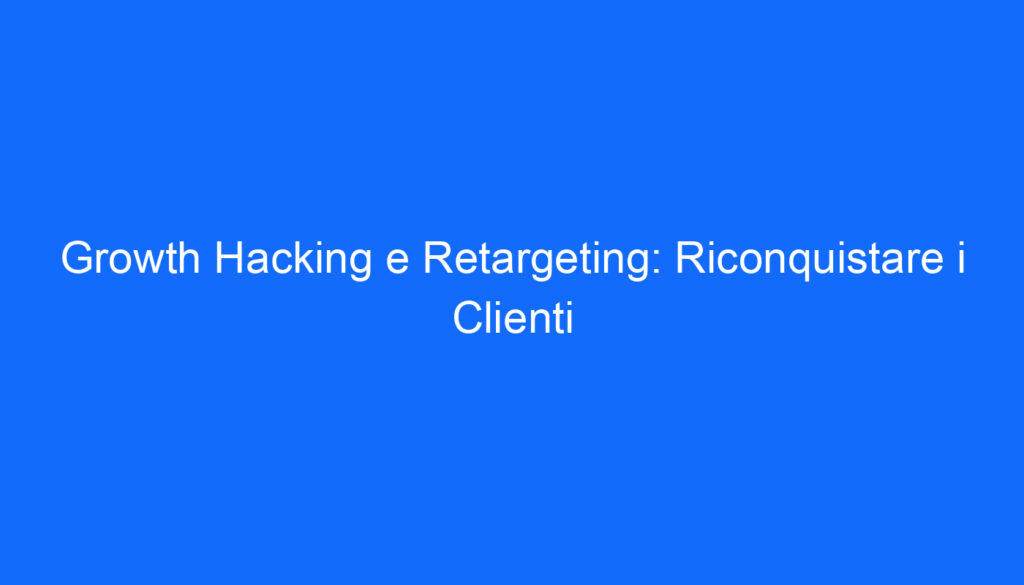 Growth Hacking e Retargeting: Riconquistare i Clienti