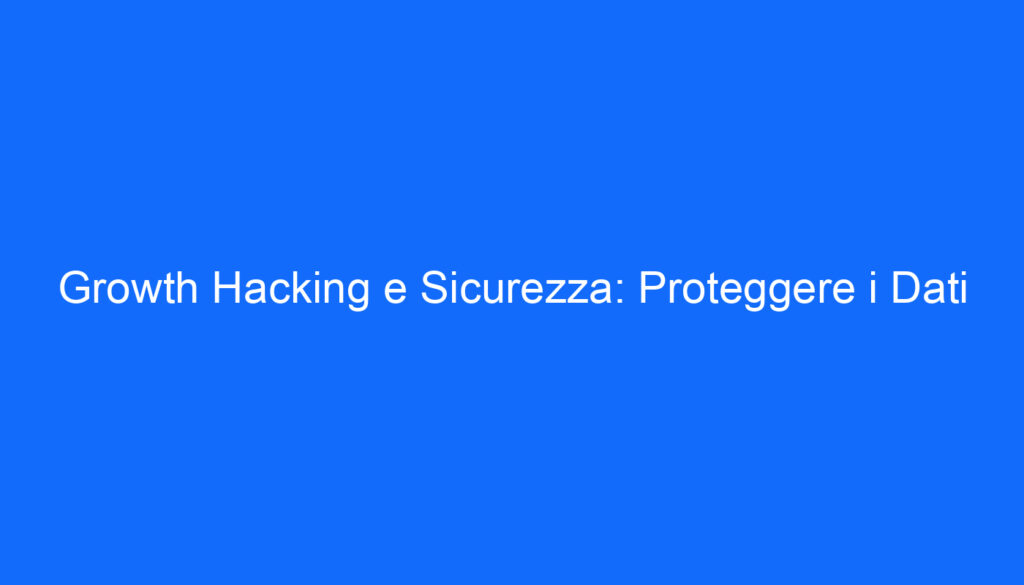 Growth Hacking e Sicurezza: Proteggere i Dati