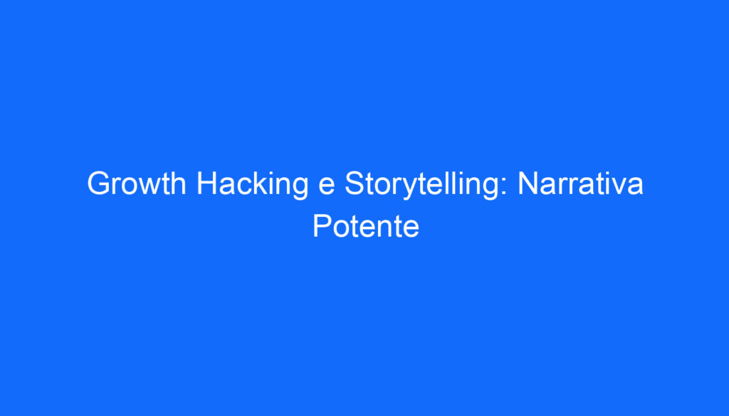 Growth Hacking e Storytelling: Narrativa Potente