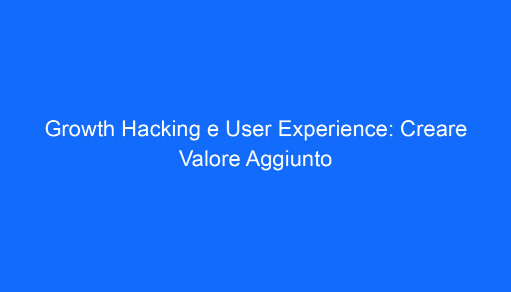 Growth Hacking e User Experience: Creare Valore Aggiunto
