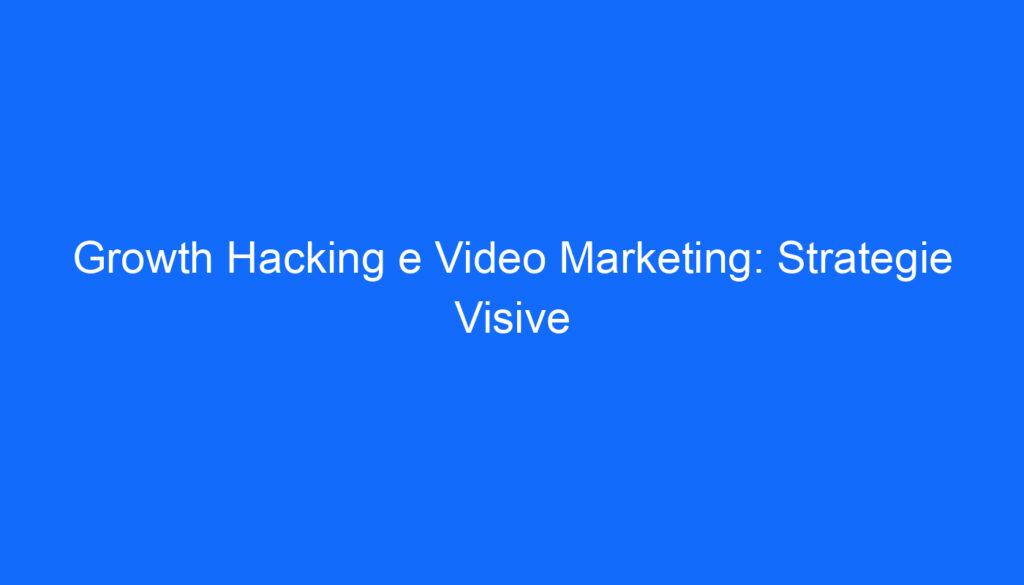 Growth Hacking e Video Marketing: Strategie Visive