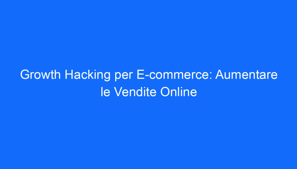 Growth Hacking per E commerce: Aumentare le Vendite Online