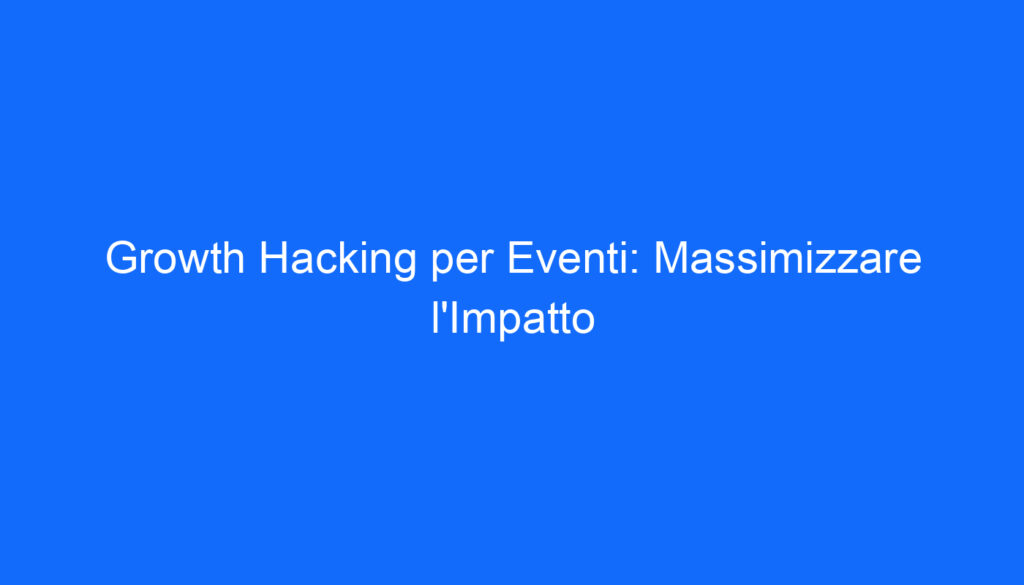 Growth Hacking per Eventi: Massimizzare l'Impatto