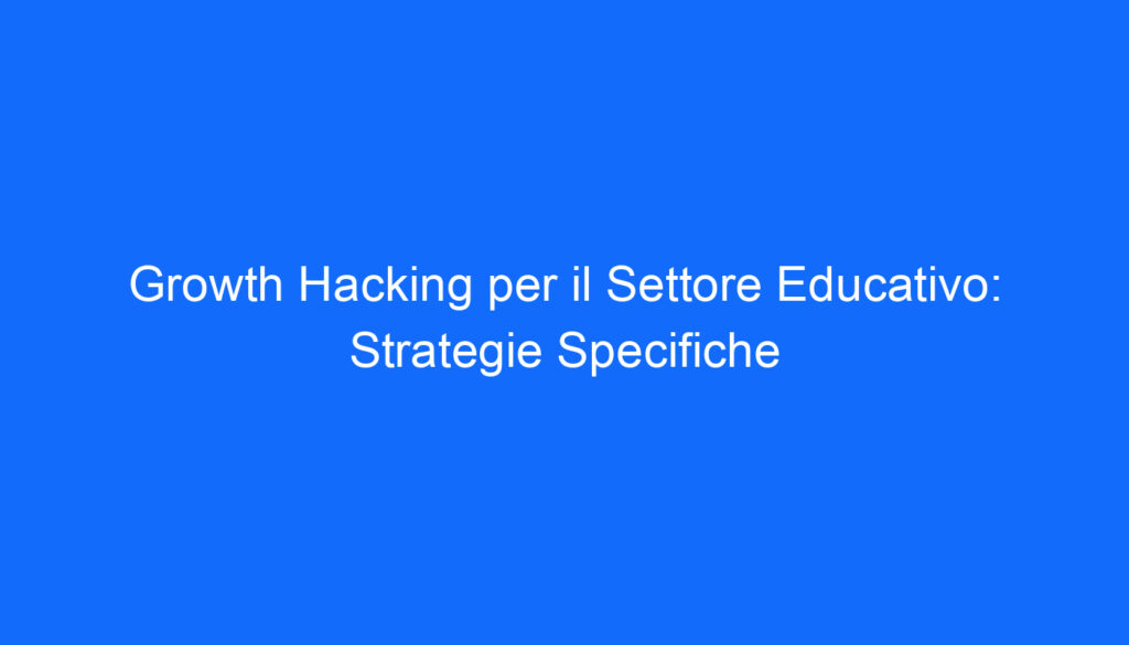 Growth Hacking per il Settore Educativo: Strategie Specifiche