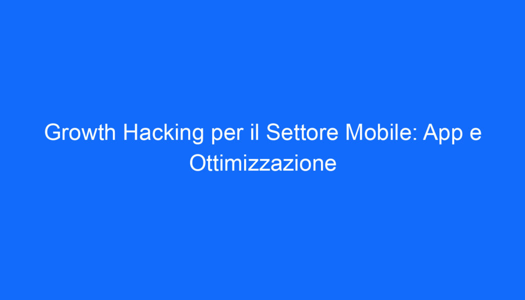 Growth Hacking per il Settore Mobile: App e Ottimizzazione
