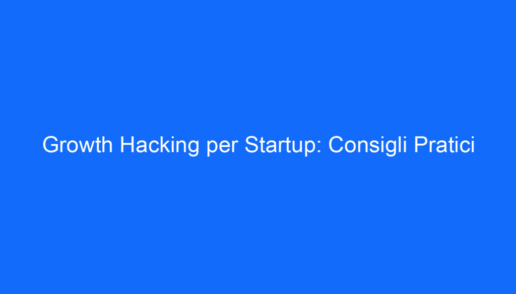 Growth Hacking per Startup: Consigli Pratici