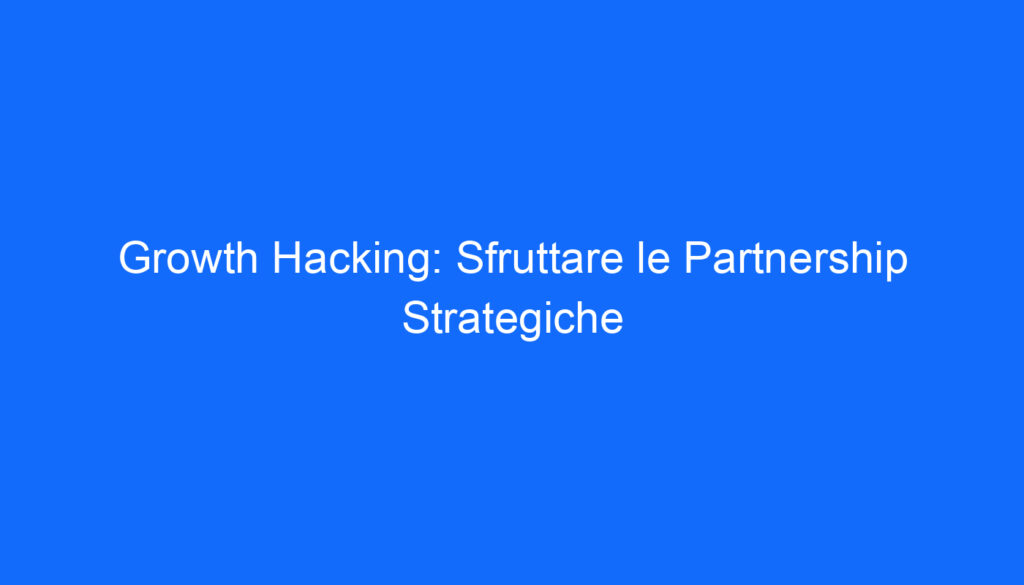 Growth Hacking: Sfruttare le Partnership Strategiche