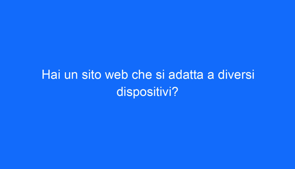 Hai un sito web che si adatta a diversi dispositivi?