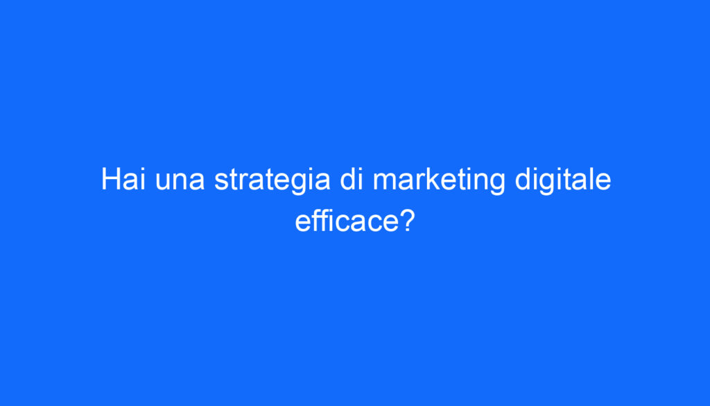 Hai una strategia di marketing digitale efficace?