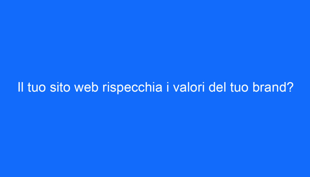 Il tuo sito web rispecchia i valori del tuo brand?