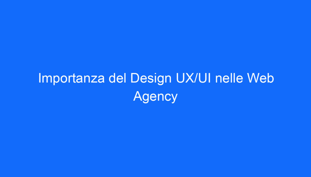 Importanza del Design UX/UI nelle Web Agency