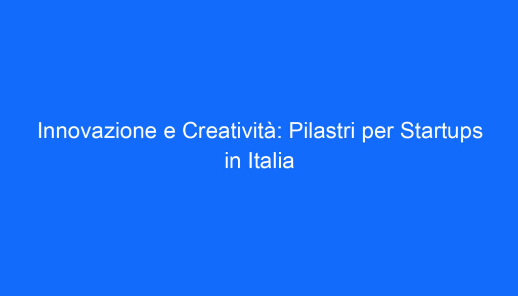 Innovazione e Creatività: Pilastri per Startups in Italia