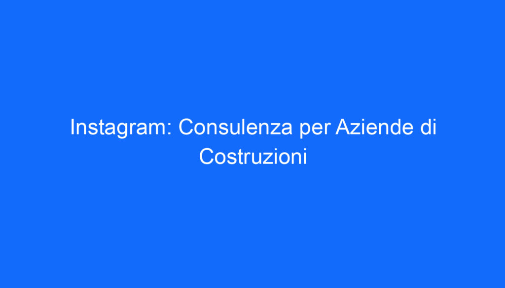 Instagram: Consulenza per Aziende di Costruzioni
