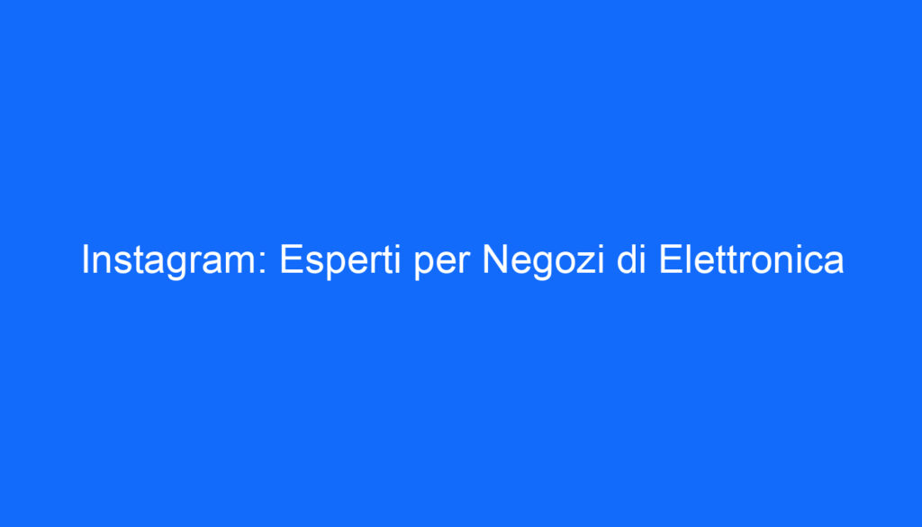 Instagram: Esperti per Negozi di Elettronica