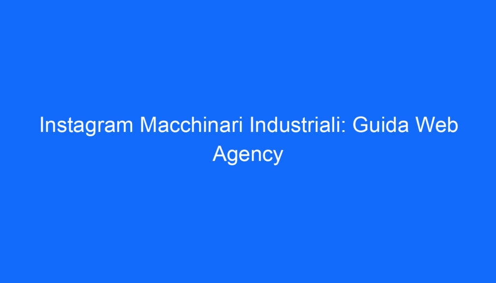 Instagram Macchinari Industriali: Guida Web Agency