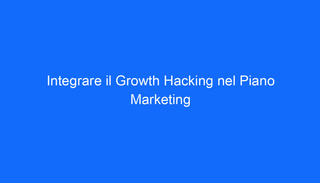 Integrare il Growth Hacking nel Piano Marketing