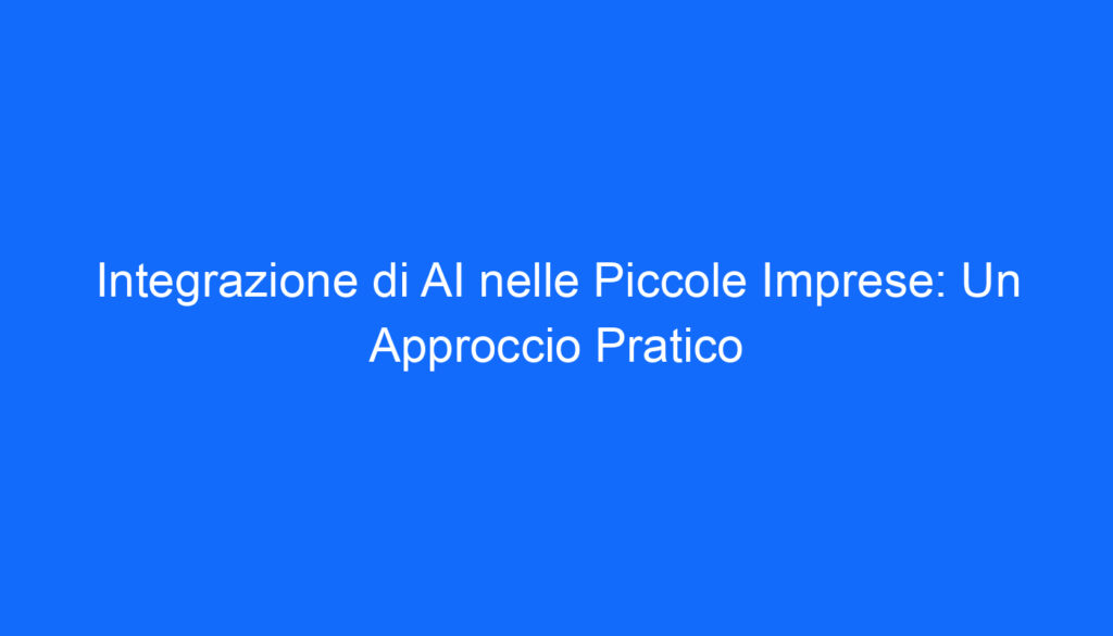 Integrazione di AI nelle Piccole Imprese: Un Approccio Pratico