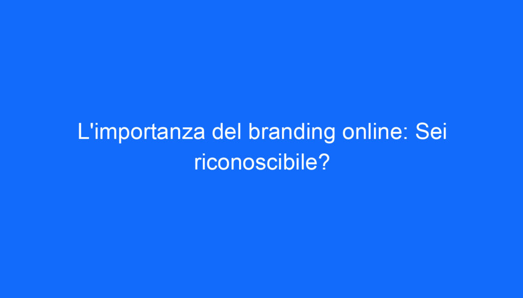 L'importanza del branding online: Sei riconoscibile?