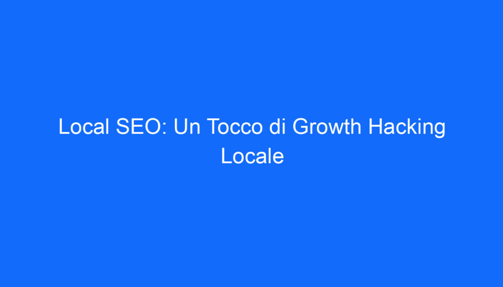 Local SEO: Un Tocco di Growth Hacking Locale